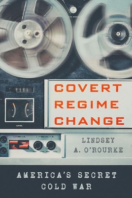 Covert Regime Change: America's Secret Cold War - O'Rourke, Lindsey A