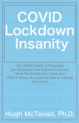 COVID Lockdown Insanity: The COVID Deaths It Prevented, the Depression and Suicides It Caused, What We Should Have Done, and What It Shows We Could Do Now to Address Real Crises - McTavish, Hugh