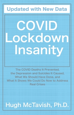 Covid Lockdown Insanity: The Covid Deaths It Prevented, the Depression and Suicides It Caused, What We Should Have Done, and What It Shows We Could Do Now to Address Real Crises - McTavish, Hugh, PhD