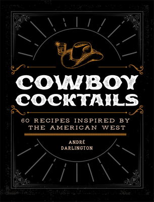 Cowboy Cocktails: 60 Recipes Inspired by the American West - Darlington, Andr