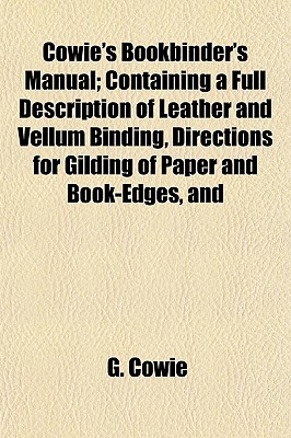 Cowie's Bookbinder's Manual; Containing a Full Description of Leather and Vellum Binding, Directions for Gilding of Paper and Book-Edges, and - Cowie, G