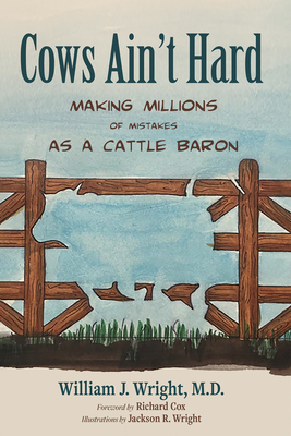 Cows Ain't Hard: Making Millions of Mistakes as a Cattle Baron - Wright, William J, and Cox, Richard (Foreword by), and Wright, Jackson R (Illustrator)