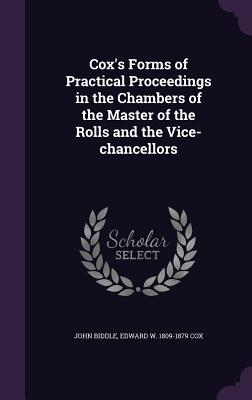 Cox's Forms of Practical Proceedings in the Chambers of the Master of the Rolls and the Vice-chancellors - Biddle, John, and Cox, Edward W 1809-1879