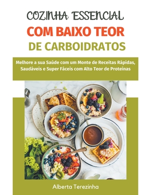 Cozinha Essencial com Baixo Teor de Carboidratos: Melhore a sua Sade com um Monte de Receitas Rpidas, Saudveis e Super Fceis com Alto Teor de Prote?nas - Terezinha, Alberta