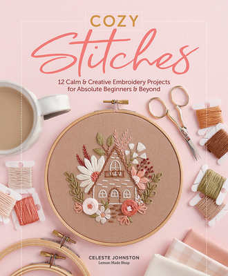 Cozy Stitches: 12 Calm & Creative Embroidery Projects for Absolute Beginners & Beyond - Johnston, Celeste