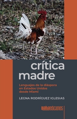 Crtica madre: Lenguajes de la dispora en Estados Unidos desde Miami - Rodrguez Iglesias, Legna