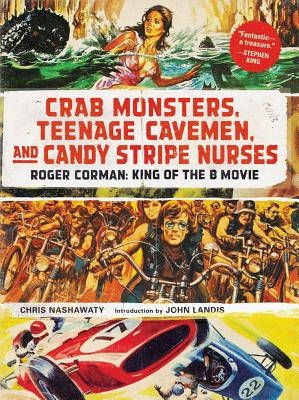 Crab Monsters, Teenage Cavemen, and Candy Stripe Nurses: Roger Corman, King of the B Movie - Nashawaty, Chris, and Landis, John (Introduction by)