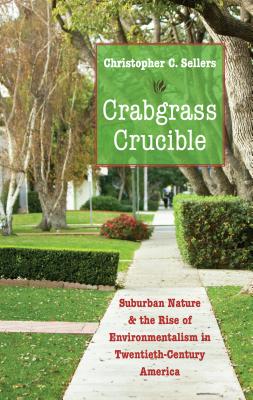 Crabgrass Crucible: Suburban Nature and the Rise of Environmentalism in Twentieth-Century America - Sellers, Christopher C