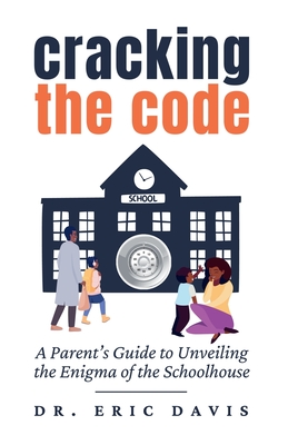 Cracking the Code: A Parent's Guide to Unveiling the Enigma of the Schoolhouse - Davis, Eric