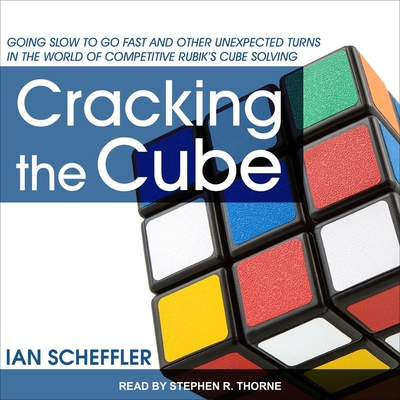 Cracking the Cube: Going Slow to Go Fast and Other Unexpected Turns in the World of Competitive Rubik's Cube Solving - Thorne, Stephen R (Read by), and Scheffler, Ian