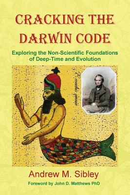 Cracking the Darwin Code: Exploring the Non-Scientific Foundations of Deep-Time and Evolution - Sibley, Andrew Mark, and Matthews, John D (Foreword by)