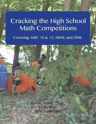 Cracking the High School Math Competitions: Covering AMC 10 & 12, Arml and Ziml - Ren, Kelly, and Lensmire, John, and Wang, Kevin