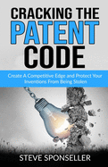 Cracking the Patent Code: Create A Competitive Edge and Protect Your Inventions From Being Stolen