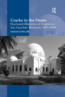 Cracks in the Dome: Fractured Histories of Empire in the Zanzibar Museum, 1897-1964 - Longair, Sarah