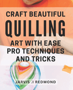Craft Beautiful Quilling Art with Ease: Pro Techniques and Tricks.: Master the Art of Quilling: Insider Tips and Techniques for Stunning Designs.