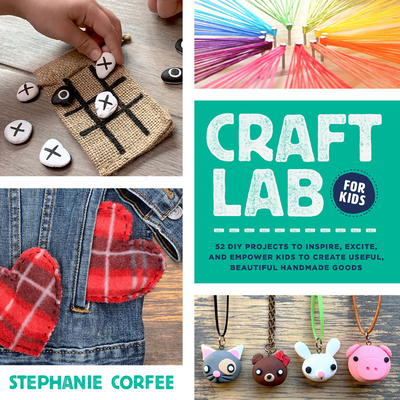 Craft Lab for Kids: 52 DIY Projects to Inspire, Excite, and Empower Kids to Create Useful, Beautiful Handmade Goods - Corfee, Stephanie