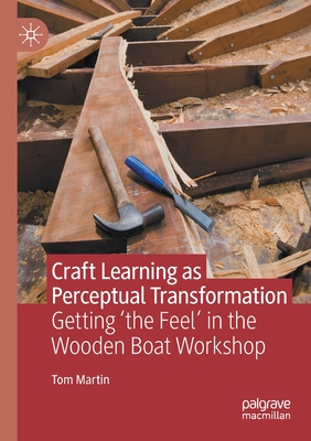 Craft Learning as Perceptual Transformation: Getting 'the Feel' in the Wooden Boat Workshop - Martin, Tom