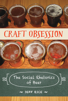 Craft Obsession: The Social Rhetorics of Beer - Rice, Jeff
