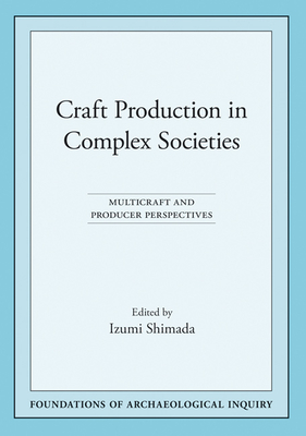 Craft Production in Complex Societies: Multicraft and Producer Perspectives - Shimada, Izumi (Editor)