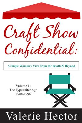 Craft Show Confidential: A Single Woman's View from the Booth & Beyond, Volume 1: The Typewriter Age: 1988-1996 - Hector, Valerie