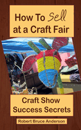 Craft Show Success Secrets: How To Sell On Craft Fairs.