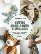 Crafting Adorable Animal Plushies Book: Learn to Create 30 Engaging Patterns for Lovable Creatures That Are good for Snuggling