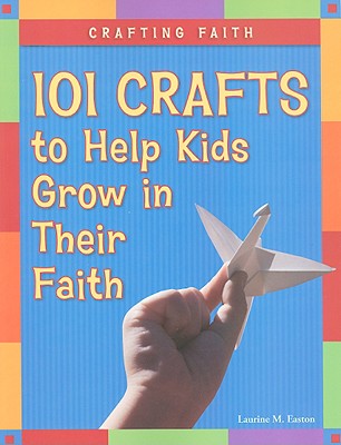 Crafting Faith: 101 Crafts to Help Kids Grow in Their Faith - Easton, Laurine