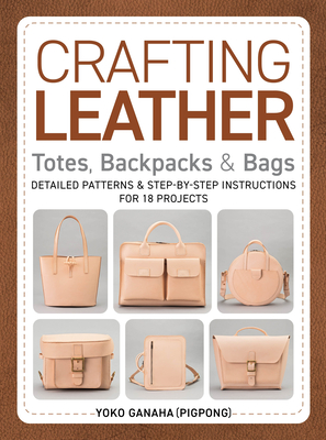 Crafting Leather Totes, Backpacks & Bags: Detailed Patterns & Step-By-Step Instructions for 18 Projects - Ganaha (Pigpong), Yoko