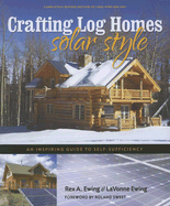 Crafting Log Homes Solar Style: An Inspiring Guide to Self-Sufficiency - Ewing, Rex A, and Ewing, Lavonne, and Sweet, Roland (Foreword by)