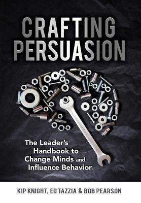 Crafting Persuasion: The Leader's Handbook to Change Minds and Influence Behavior - Knight, Kip, and Tazzia, Ed, and Pearson, Bob