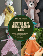 Crafting Soft Animal Huggers Book: Explore 30 Adorable Patterns for Creating Lovable Companions That Everyone Will Adore