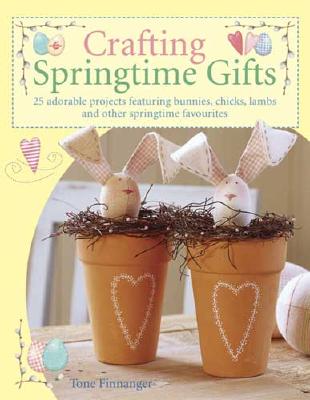 Crafting Springtime Gifts: 25 Adorable Projects Featuring Bunnies, Chicks, Lambs and Other Springtime Favorites - Finnanger, Tone