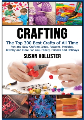 Crafting: The Top 300 Best Crafts: Fun and Easy Crafting Ideas, Patterns, Hobbies, Jewelry and More For You, Family, Friends and Holidays - Hollister, Susan