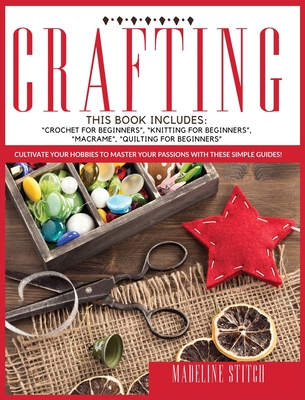 Crafting: This Book Includes: "Crochet For Beginners", "Knitting For Beginners", "Macram", "Quilting For Beginners" Cultivate Your Hobbies To Master Your Passions! - Stitch, Madeline