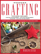 Crafting: This Book Includes: "Crochet For Beginners", "Knitting For Beginners", "Macram?", "Quilting For Beginners" Cultivate Your Hobbies To Master Your Passions!