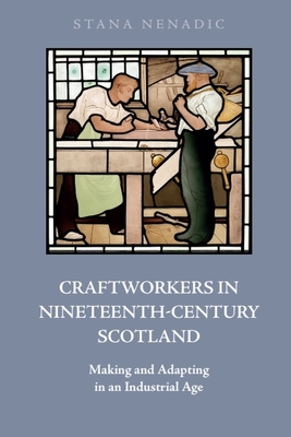 Craftworkers in Nineteenth Century Scotland: Making and Adapting in an Industrial Age - Nenadic, Stana