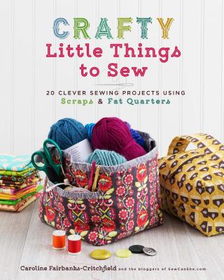 Crafty Little Things to Sew: 20 Clever Sewing Projects Using Scraps & Fat Quarters - Fairbanks-Critchfield, Caroline