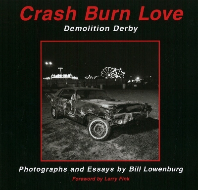 Crash Burn Love: Demolition Derby - Lowenburg, Bill, and Fink, Larry (Foreword by)