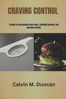 Craving Control: A guide to overcoming food urges, shedding pounds, and boosting vitality - M Duncan, Calvin