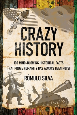 Crazy History: 100 Mind-Blowing Historical Facts That Prove Humanity Has Always Been Nuts! - Silva, Rmulo