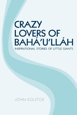 Crazy Lovers of Bah'u'llh: Inspirational Stories of Little Giants - Kolstoe, John