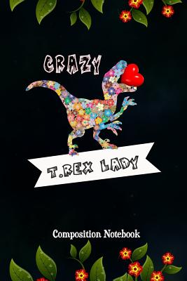 Crazy T. Rex Lady: Composition Notebook, Flowers Dinosaur, Valentines Day Love Journal Gift for Women Girls to Write on - Shafiq, M
