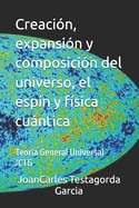 Creacin, expansin y composicin del universo, el espn y fsica cuntica: Teora General Universal JCTG