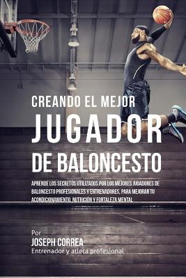 Creando Al Mejor Jugador de Baloncesto: Aprende Los Secretos y Trucos Utilizados Por Los Mejores Jugador de Baloncestos Profesionales y Entrenadores, Para Mejorar Tu Rendimiento, Nutricion y Fortaleza Mental Sin Pastillas Ni Batidos - Correa (Entrenador y Atleta Profesional)