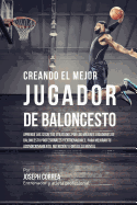 Creando El Mejor Jugador de Baloncesto: Aprende Los Secretos y Trucos Utilizados Por Los Mejores Jugador de Baloncestos Profesionales y Entrenadores, Para Mejorar Tu Rendimiento, Nutricion y Fortaleza Mental Sin Pastillas Ni Batidos