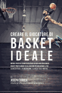 Creare Il Giocatore Di Basket Ideale: Impara Trucchi E Segreti Utilizzati Dai Migliori Giocatori Di Basket Professionisti Ed Allenatori Per Migliorare Il Tuo Esercizio Fisico, L'Alimentazione, E La Resistenza Mentale