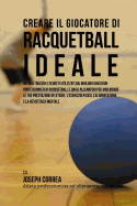 Creare Il Giocatore Di Racquetball Ideale: Impara Trucchi E Segreti Utilizzati Dai Migliori Giocatori Professionisti Di Racquetball E Dagli Allenatori Per Migliorare Le Tue Prestazioni Atletiche, l'Esercizio Fisico, l'Alimentazione E La Resistenza Mentale