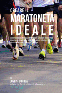 Creare Il Maratoneta Ideale: Scopri Trucchi E Segreti Utilizzati Dai Migliori Maratoneti Professionisti Ed Allenatori Per Migliorare La Tua Forza, La Perseveranza, L'Esercizio Fisico, L'Alimentazione E La Resistenza Mentale