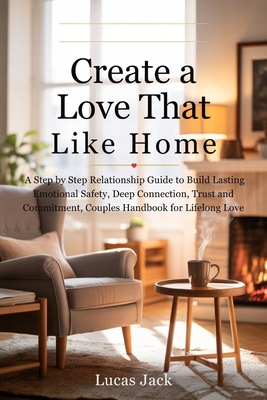 Create a Love That Feels Like Home: A Step by Step Relationship Guide to Build Lasting Emotional Safety, Deep Connection, Trust and Commitment, Couples Handbook for Lifelong Love - Jack, Lucas