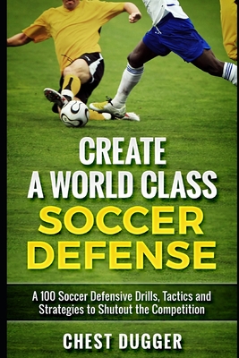 Create a World Class Soccer Defense: A 100 Soccer Drills, Tactics and Techniques to Shutout the Competition - Dugger, Chest